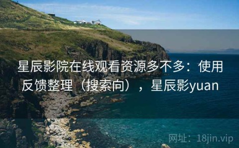 星辰影院在线观看资源多不多：使用反馈整理（搜索向），星辰影yuan