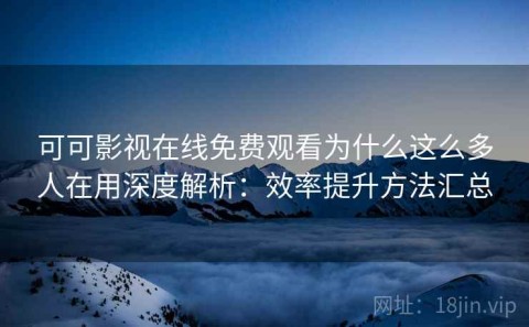 可可影视在线免费观看为什么这么多人在用深度解析：效率提升方法汇总