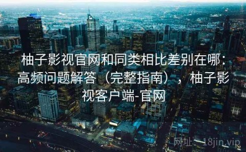 柚子影视官网和同类相比差别在哪：高频问题解答（完整指南），柚子影视客户端-官网
