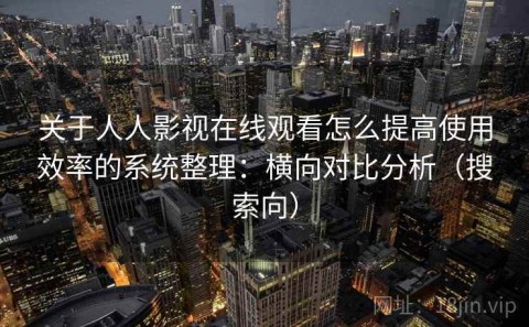 关于人人影视在线观看怎么提高使用效率的系统整理：横向对比分析（搜索向）