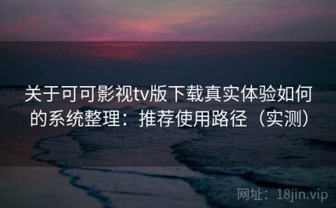 关于可可影视tv版下载真实体验如何的系统整理：推荐使用路径（实测）