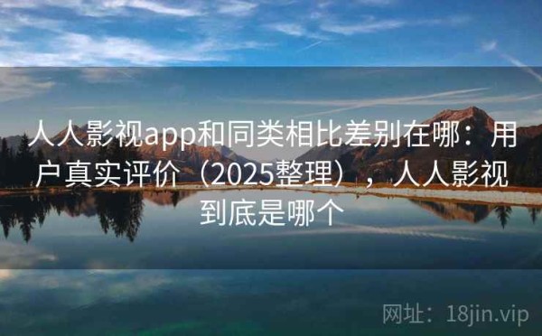 人人影视app和同类相比差别在哪：用户真实评价（2025整理），人人影视到底是哪个