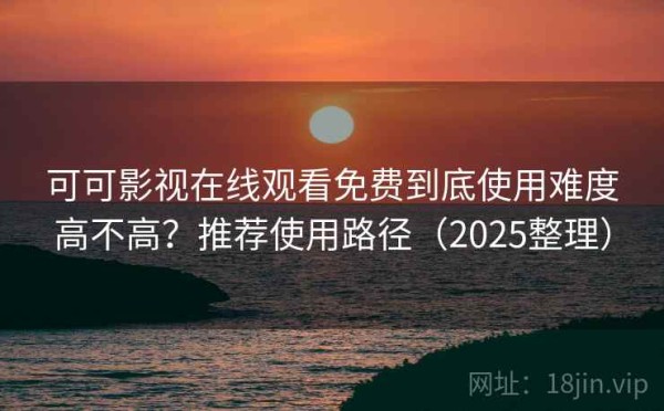 可可影视在线观看免费到底使用难度高不高？推荐使用路径（2025整理）