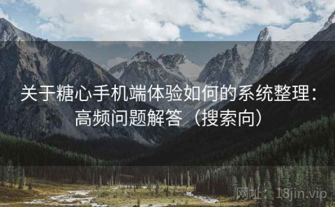 关于糖心手机端体验如何的系统整理：高频问题解答（搜索向）