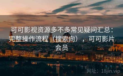 可可影视资源多不多常见疑问汇总：完整操作流程（搜索向），可可影片会员