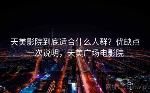 天美影院到底适合什么人群？优缺点一次说明，天美广场电影院