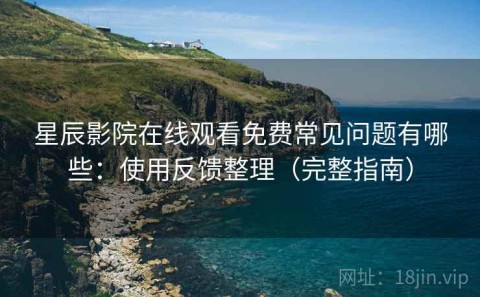 星辰影院在线观看免费常见问题有哪些：使用反馈整理（完整指南）