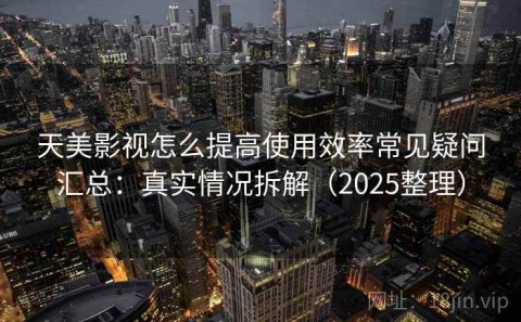 天美影视怎么提高使用效率常见疑问汇总：真实情况拆解（2025整理）