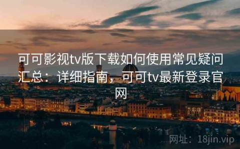 可可影视tv版下载如何使用常见疑问汇总：详细指南，可可tv最新登录官网