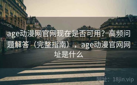 age动漫网官网现在是否可用？高频问题解答（完整指南），age动漫官网网址是什么