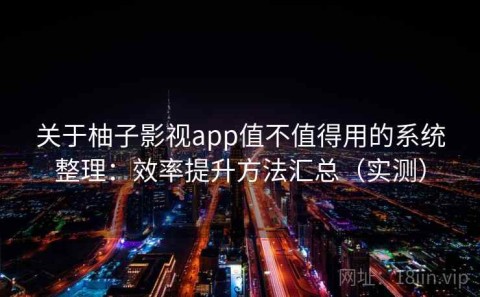 关于柚子影视app值不值得用的系统整理：效率提升方法汇总（实测）