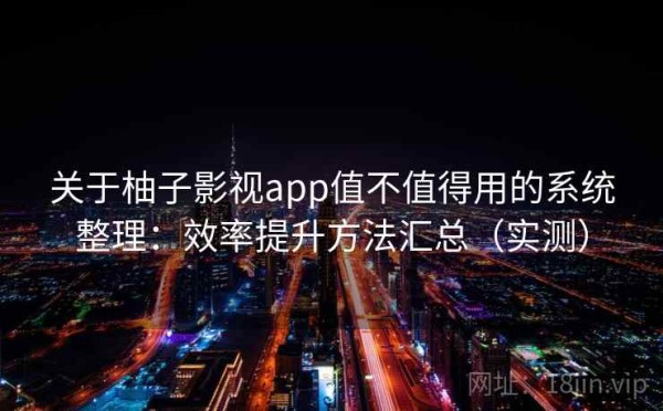 关于柚子影视app值不值得用的系统整理：效率提升方法汇总（实测）
