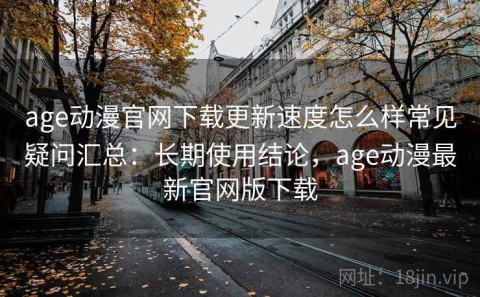 age动漫官网下载更新速度怎么样常见疑问汇总：长期使用结论，age动漫最新官网版下载