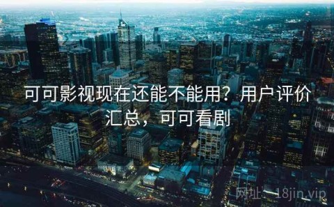 可可影视现在还能不能用？用户评价汇总，可可看剧