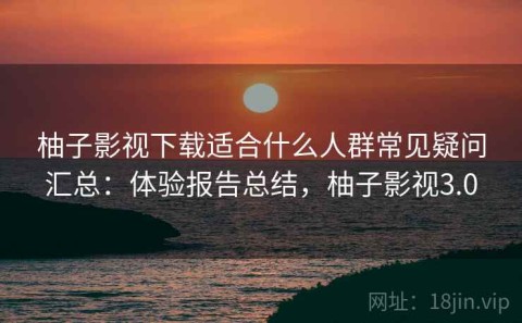 柚子影视下载适合什么人群常见疑问汇总：体验报告总结，柚子影视3.0