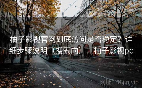 柚子影视官网到底访问是否稳定？详细步骤说明（搜索向），柚子影视pc