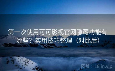 第一次使用可可影视官网隐藏功能有哪些？实用技巧整理（对比后）