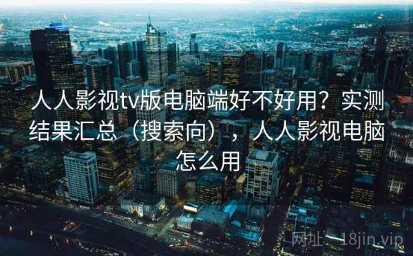 人人影视tv版电脑端好不好用？实测结果汇总（搜索向），人人影视电脑怎么用