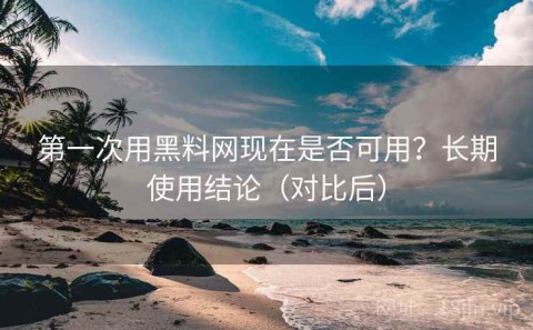 第一次用黑料网现在是否可用？长期使用结论（对比后）