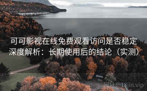 可可影视在线免费观看访问是否稳定深度解析：长期使用后的结论（实测）