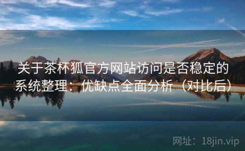 关于茶杯狐官方网站访问是否稳定的系统整理：优缺点全面分析（对比后）