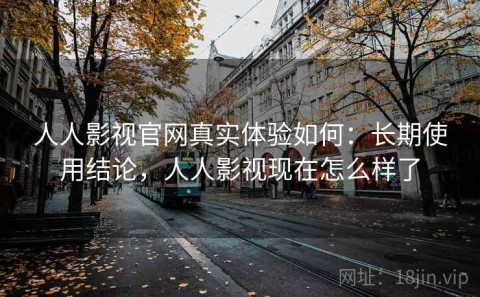 人人影视官网真实体验如何：长期使用结论，人人影视现在怎么样了