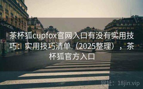 茶杯狐cupfox官网入口有没有实用技巧：实用技巧清单（2025整理），茶杯狐官方入口