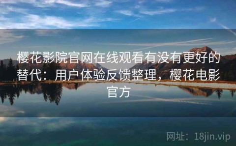 樱花影院官网在线观看有没有更好的替代：用户体验反馈整理，樱花电影官方