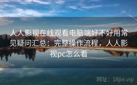 人人影视在线观看电脑端好不好用常见疑问汇总：完整操作流程，人人影视pc怎么看