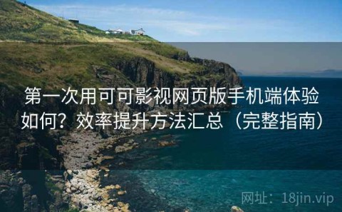 第一次用可可影视网页版手机端体验如何？效率提升方法汇总（完整指南）