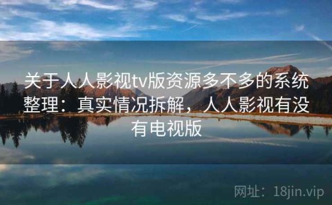 关于人人影视tv版资源多不多的系统整理：真实情况拆解，人人影视有没有电视版