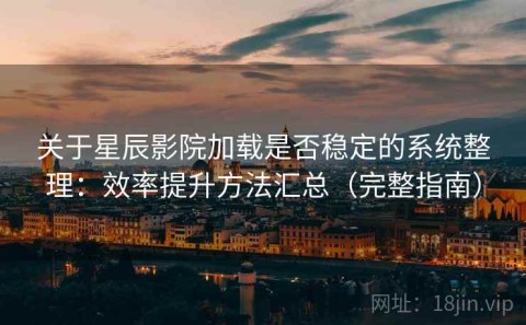 关于星辰影院加载是否稳定的系统整理：效率提升方法汇总（完整指南）