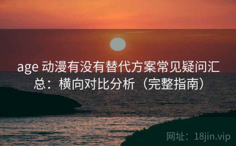 age 动漫有没有替代方案常见疑问汇总：横向对比分析（完整指南）