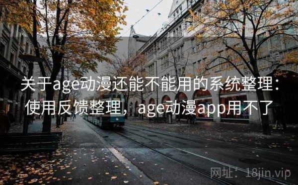 关于age动漫还能不能用的系统整理：使用反馈整理，age动漫app用不了