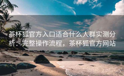 茶杯狐官方入口适合什么人群实测分析：完整操作流程，茶杯狐官方网站