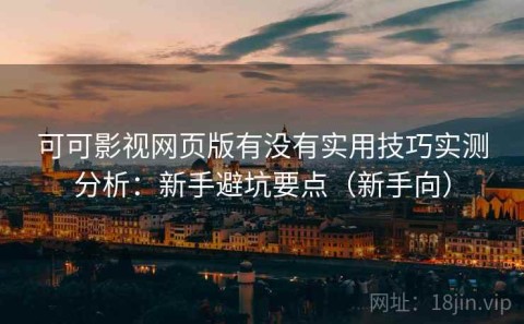 可可影视网页版有没有实用技巧实测分析：新手避坑要点（新手向）