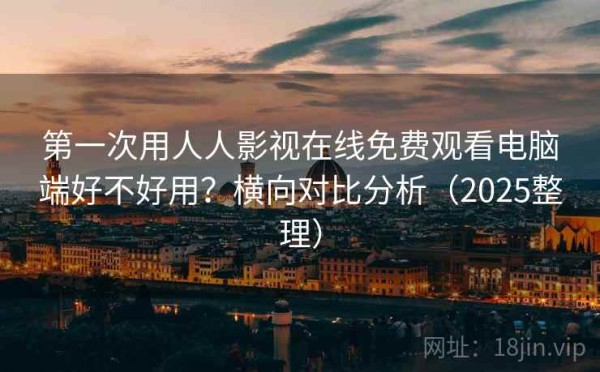 第一次用人人影视在线免费观看电脑端好不好用？横向对比分析（2025整理）