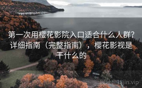 第一次用樱花影院入口适合什么人群？详细指南（完整指南），樱花影视是干什么的