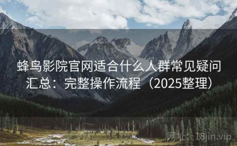 蜂鸟影院官网适合什么人群常见疑问汇总：完整操作流程（2025整理）