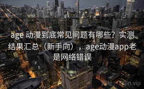 age 动漫到底常见问题有哪些？实测结果汇总（新手向），age动漫app老是网络错误