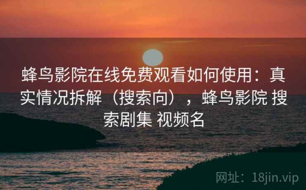 蜂鸟影院在线免费观看如何使用：真实情况拆解（搜索向），蜂鸟影院 搜索剧集 视频名