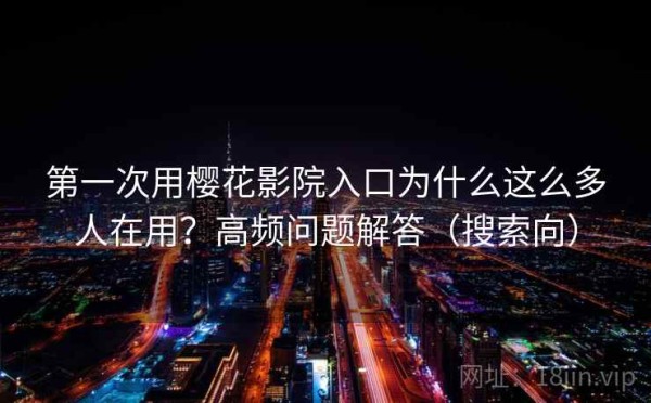 第一次用樱花影院入口为什么这么多人在用？高频问题解答（搜索向）