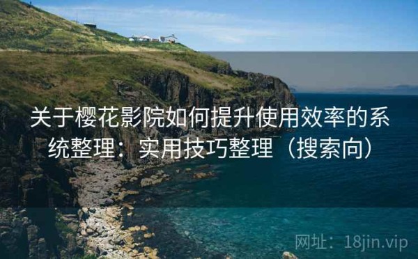 关于樱花影院如何提升使用效率的系统整理：实用技巧整理（搜索向）