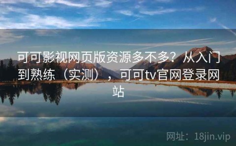 可可影视网页版资源多不多？从入门到熟练（实测），可可tv官网登录网站