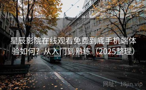星辰影院在线观看免费到底手机端体验如何？从入门到熟练（2025整理）