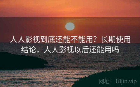 人人影视到底还能不能用？长期使用结论，人人影视以后还能用吗