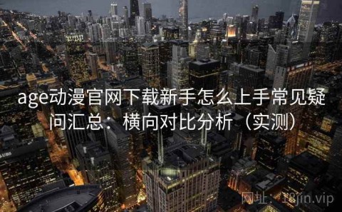 age动漫官网下载新手怎么上手常见疑问汇总：横向对比分析（实测）