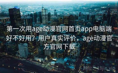 第一次用age动漫官网首页app电脑端好不好用？用户真实评价，age动漫官方官网下载