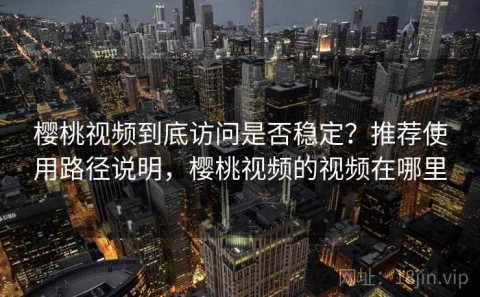 樱桃视频到底访问是否稳定？推荐使用路径说明，樱桃视频的视频在哪里