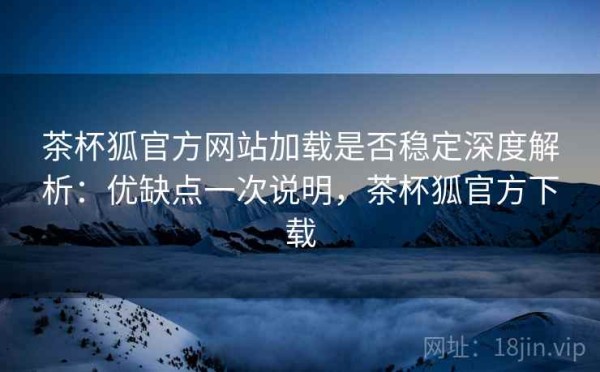 茶杯狐官方网站加载是否稳定深度解析：优缺点一次说明，茶杯狐官方下载